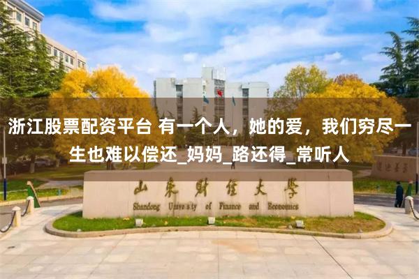 浙江股票配资平台 有一个人，她的爱，我们穷尽一生也难以偿还_妈妈_路还得_常听人