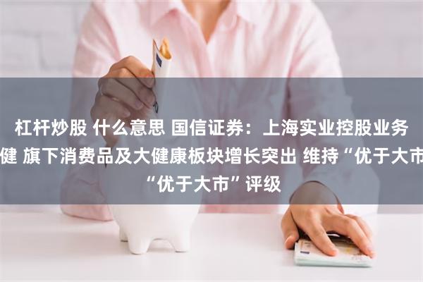 杠杆炒股 什么意思 国信证券：上海实业控股业务运营稳健 旗下消费品及大健康板块增长突出 维持“优于大市”评级