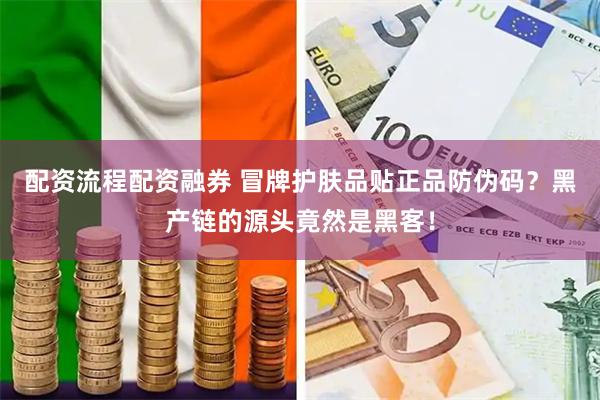 配资流程配资融券 冒牌护肤品贴正品防伪码？黑产链的源头竟然是黑客！